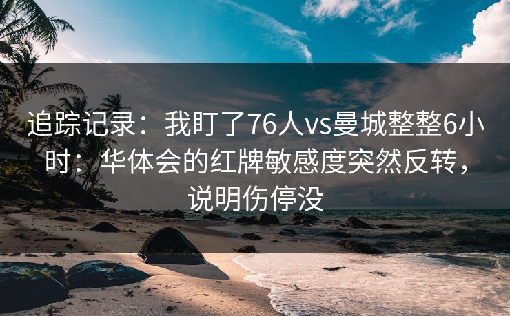 追踪记录：我盯了76人vs曼城整整6小时：华体会的红牌敏感度突然反转，说明伤停没