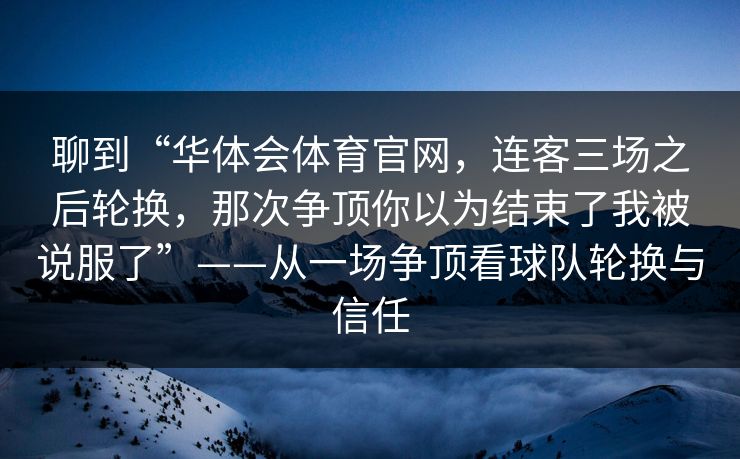 聊到“华体会体育官网,连客三场之后轮换,那次争顶你以为结束了我被说服了”——从一场争顶看球队轮换与信任 聊到“华体会体育官网,连客三场之后轮换,那次争顶你以为结束了我被说服了”——从一场争顶看球队轮换与信任