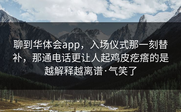 聊到华体会app，入场仪式那一刻替补，那通电话更让人起鸡皮疙瘩的是越解释越离谱·气笑了