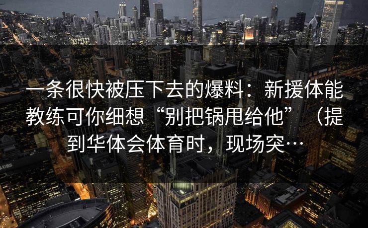 一条很快被压下去的爆料：新援体能教练可你细想“别把锅甩给他”（提到华体会体育时，现场突…
