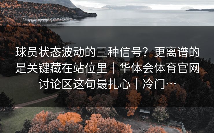 球员状态波动的三种信号？更离谱的是关键藏在站位里｜华体会体育官网讨论区这句最扎心｜冷门…