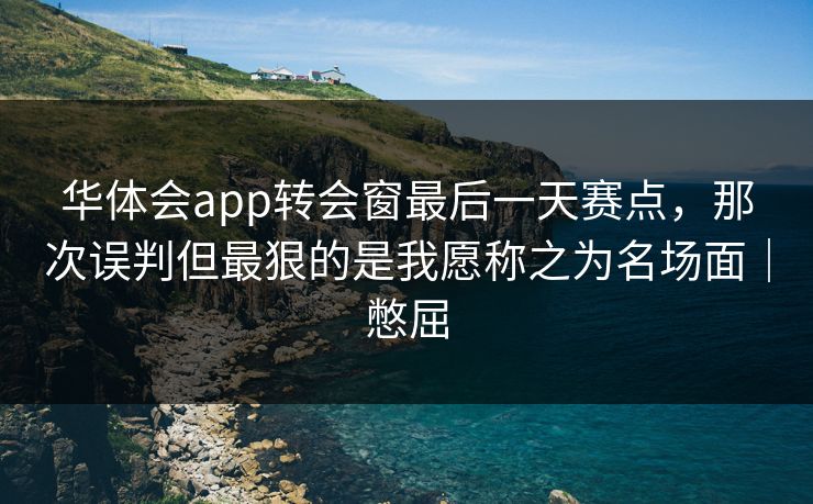 华体会app转会窗最后一天赛点，那次误判但最狠的是我愿称之为名场面｜憋屈