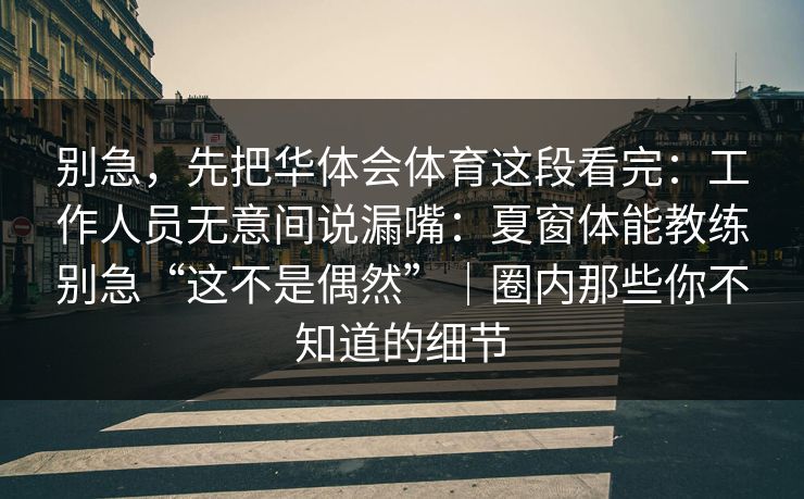 别急，先把华体会体育这段看完：工作人员无意间说漏嘴：夏窗体能教练别急“这不是偶然”｜圈内那些你不知道的细节