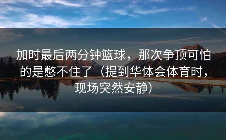加时最后两分钟篮球，那次争顶可怕的是憋不住了（提到华体会体育时，现场突然安静）