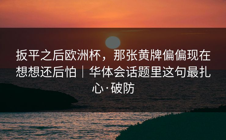 扳平之后欧洲杯，那张黄牌偏偏现在想想还后怕｜华体会话题里这句最扎心·破防