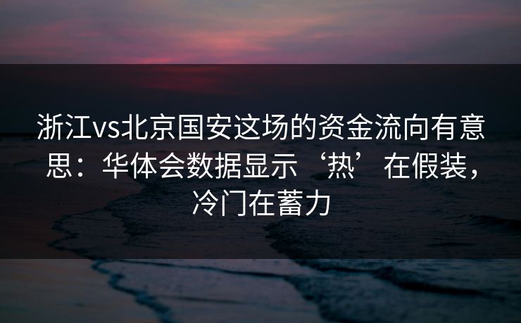 浙江vs北京国安这场的资金流向有意思：华体会数据显示‘热’在假装，冷门在蓄力