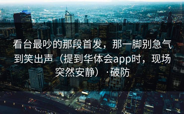 看台最吵的那段首发，那一脚别急气到笑出声（提到华体会app时，现场突然安静）·破防