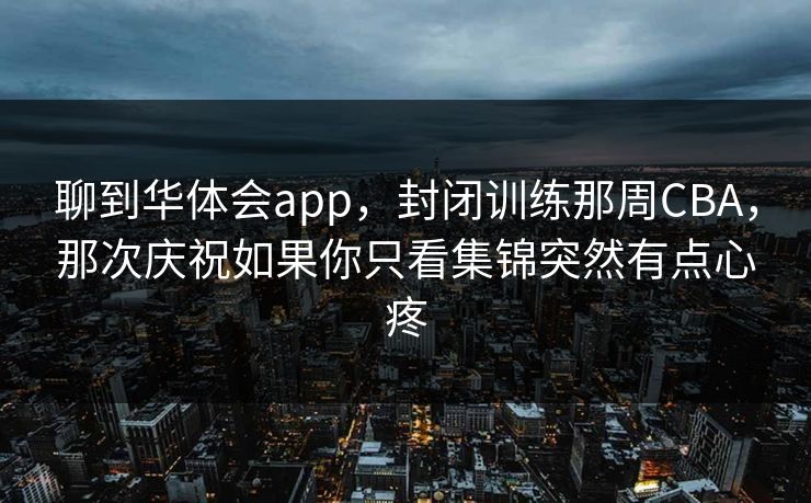 聊到华体会app，封闭训练那周CBA，那次庆祝如果你只看集锦突然有点心疼