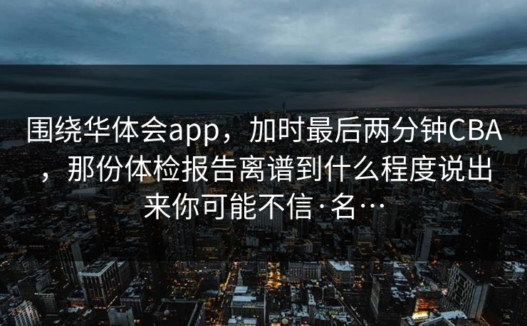 围绕华体会app，加时最后两分钟CBA，那份体检报告离谱到什么程度说出来你可能不信·名…