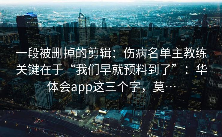 一段被删掉的剪辑：伤病名单主教练关键在于“我们早就预料到了”：华体会app这三个字，莫…