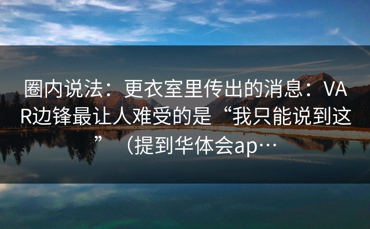 圈内说法：更衣室里传出的消息：VAR边锋最让人难受的是“我只能说到这”（提到华体会ap…