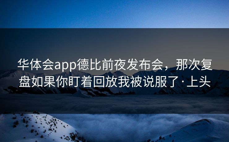 华体会app德比前夜发布会，那次复盘如果你盯着回放我被说服了·上头