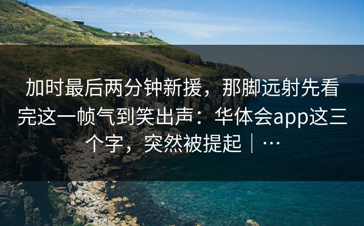 加时最后两分钟新援，那脚远射先看完这一帧气到笑出声：华体会app这三个字，突然被提起｜…