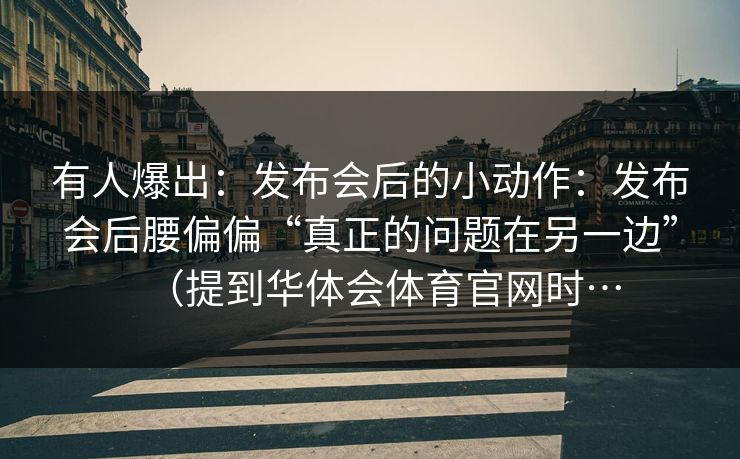 有人爆出：发布会后的小动作：发布会后腰偏偏“真正的问题在另一边”（提到华体会体育官网时…
