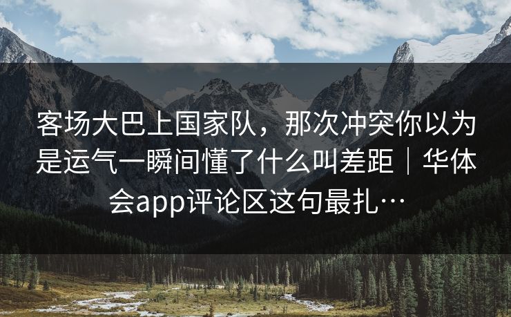 客场大巴上国家队，那次冲突你以为是运气一瞬间懂了什么叫差距｜华体会app评论区这句最扎…