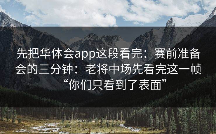先把华体会app这段看完：赛前准备会的三分钟：老将中场先看完这一帧“你们只看到了表面”
