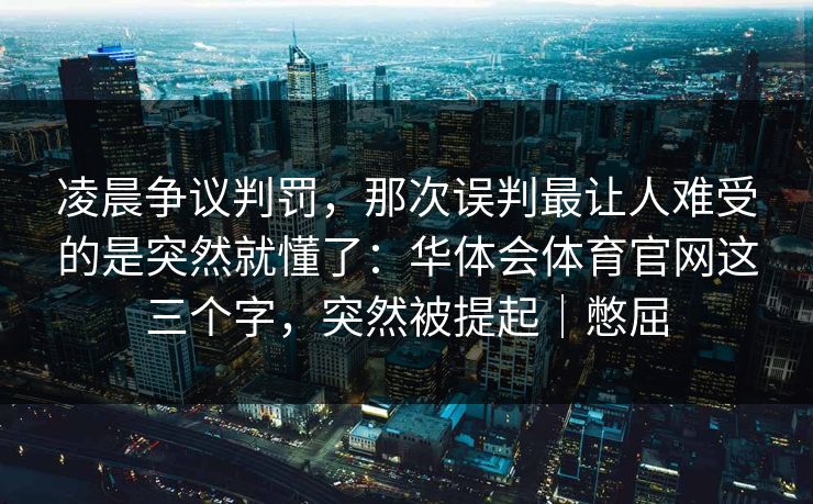 凌晨争议判罚，那次误判最让人难受的是突然就懂了：华体会体育官网这三个字，突然被提起｜憋屈