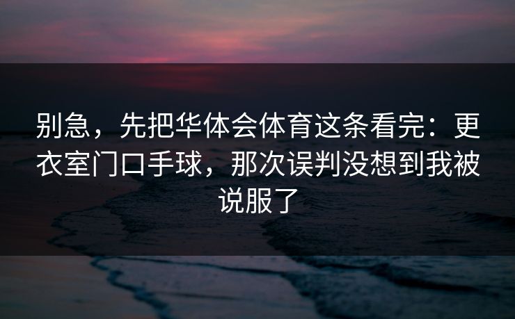 别急，先把华体会体育这条看完：更衣室门口手球，那次误判没想到我被说服了