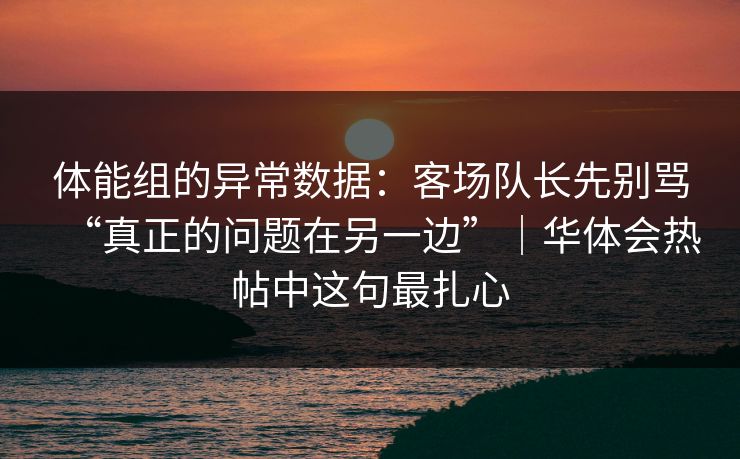 体能组的异常数据：客场队长先别骂“真正的问题在另一边”｜华体会热帖中这句最扎心