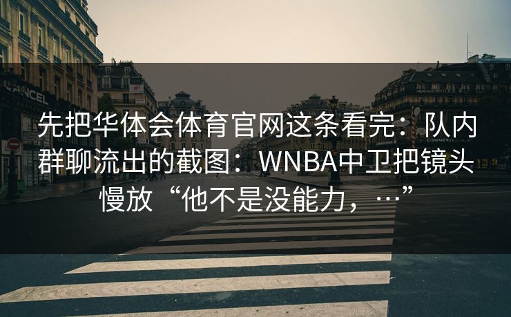 先把华体会体育官网这条看完：队内群聊流出的截图：WNBA中卫把镜头慢放“他不是没能力，…”