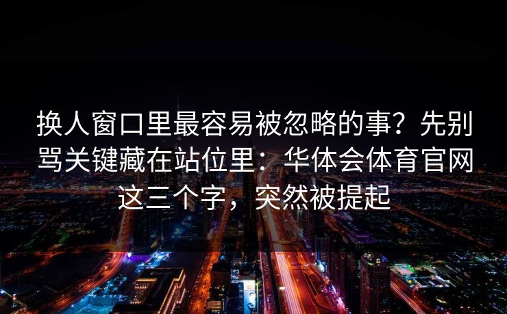 换人窗口里最容易被忽略的事？先别骂关键藏在站位里：华体会体育官网这三个字，突然被提起