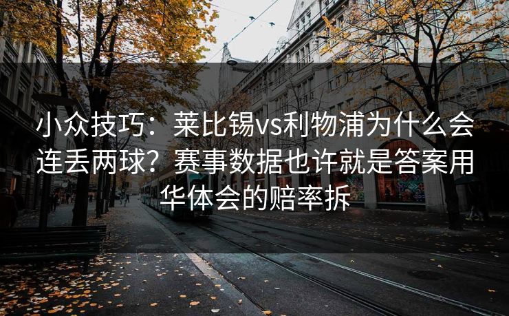 小众技巧：莱比锡vs利物浦为什么会连丢两球？赛事数据也许就是答案用华体会的赔率拆