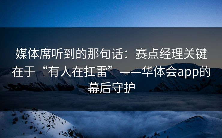 媒体席听到的那句话：赛点经理关键在于“有人在扛雷”——华体会app的幕后守护
