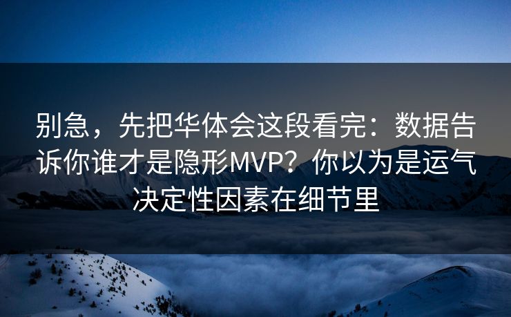 别急，先把华体会这段看完：数据告诉你谁才是隐形MVP？你以为是运气决定性因素在细节里