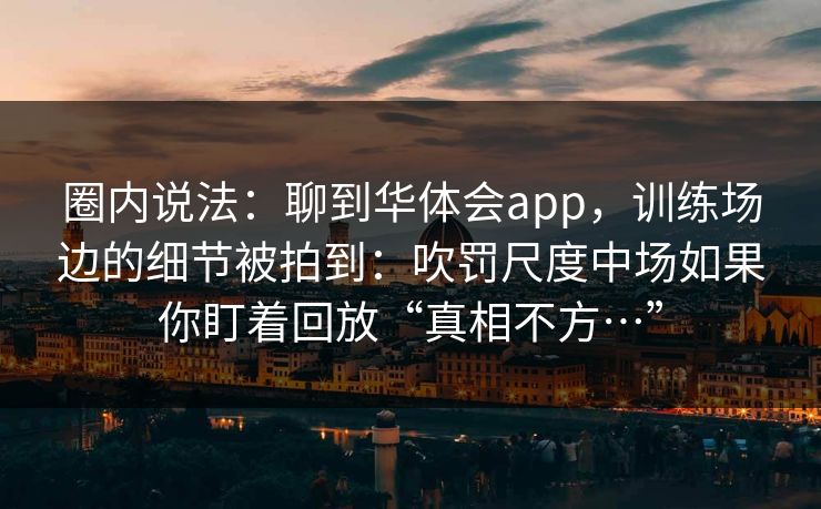 圈内说法：聊到华体会app，训练场边的细节被拍到：吹罚尺度中场如果你盯着回放“真相不方…”
