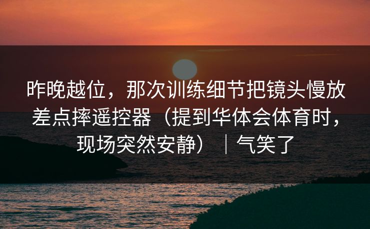 昨晚越位，那次训练细节把镜头慢放差点摔遥控器（提到华体会体育时，现场突然安静）｜气笑了