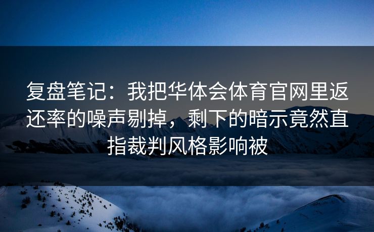 复盘笔记：我把华体会体育官网里返还率的噪声剔掉，剩下的暗示竟然直指裁判风格影响被
