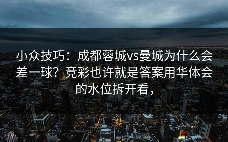 小众技巧：成都蓉城vs曼城为什么会差一球？竞彩也许就是答案用华体会的水位拆开看，
