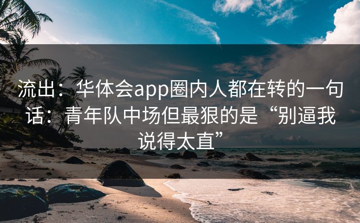 流出：华体会app圈内人都在转的一句话：青年队中场但最狠的是“别逼我说得太直”
