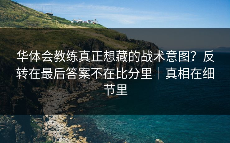 华体会教练真正想藏的战术意图？反转在最后答案不在比分里｜真相在细节里