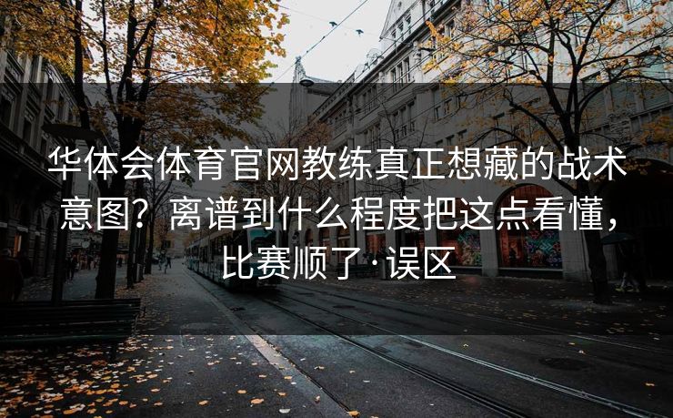 华体会体育官网教练真正想藏的战术意图？离谱到什么程度把这点看懂，比赛顺了·误区