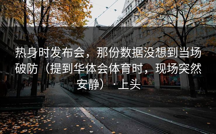 热身时发布会，那份数据没想到当场破防（提到华体会体育时，现场突然安静）·上头