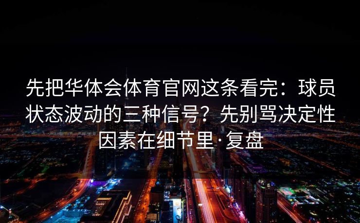 先把华体会体育官网这条看完：球员状态波动的三种信号？先别骂决定性因素在细节里·复盘