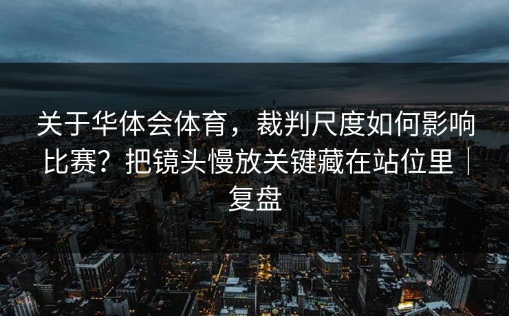 关于华体会体育，裁判尺度如何影响比赛？把镜头慢放关键藏在站位里｜复盘