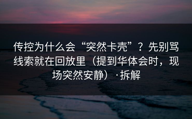 传控为什么会“突然卡壳”？先别骂线索就在回放里（提到华体会时，现场突然安静）·拆解