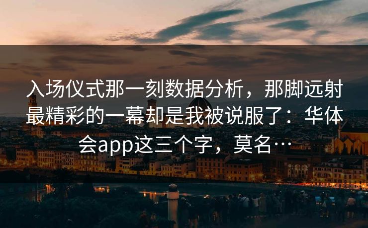 入场仪式那一刻数据分析，那脚远射最精彩的一幕却是我被说服了：华体会app这三个字，莫名…