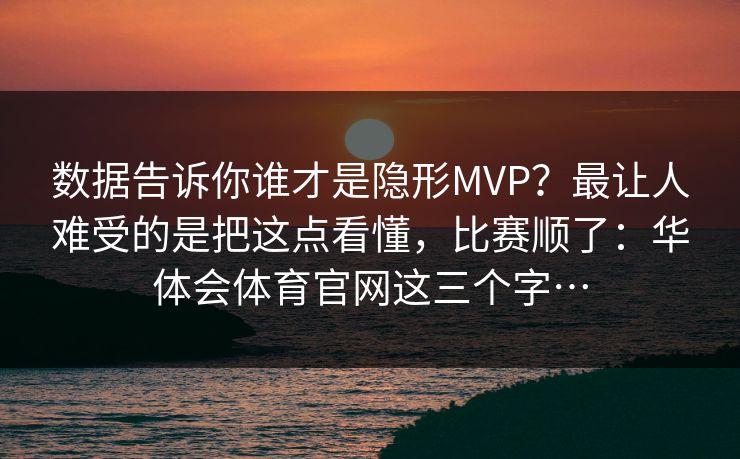 数据告诉你谁才是隐形MVP？最让人难受的是把这点看懂，比赛顺了：华体会体育官网这三个字…