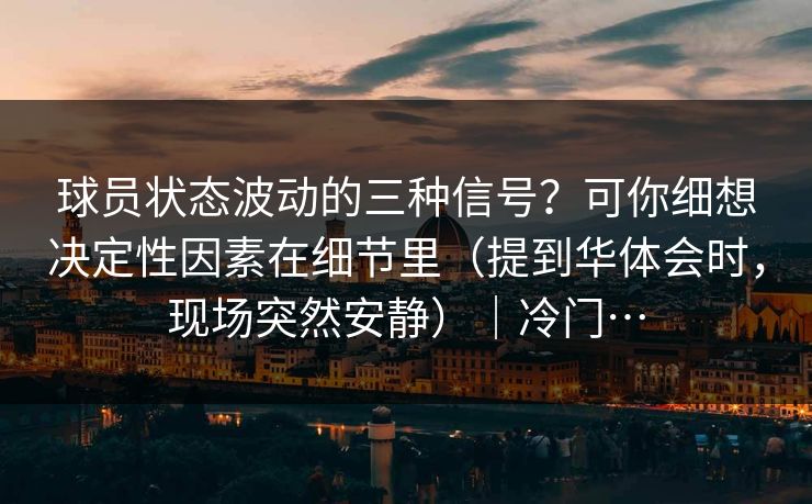 球员状态波动的三种信号？可你细想决定性因素在细节里（提到华体会时，现场突然安静）｜冷门…