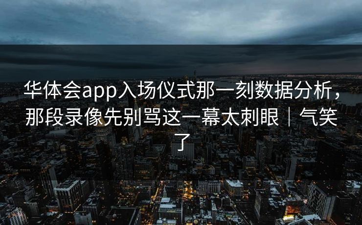 华体会app入场仪式那一刻数据分析，那段录像先别骂这一幕太刺眼｜气笑了