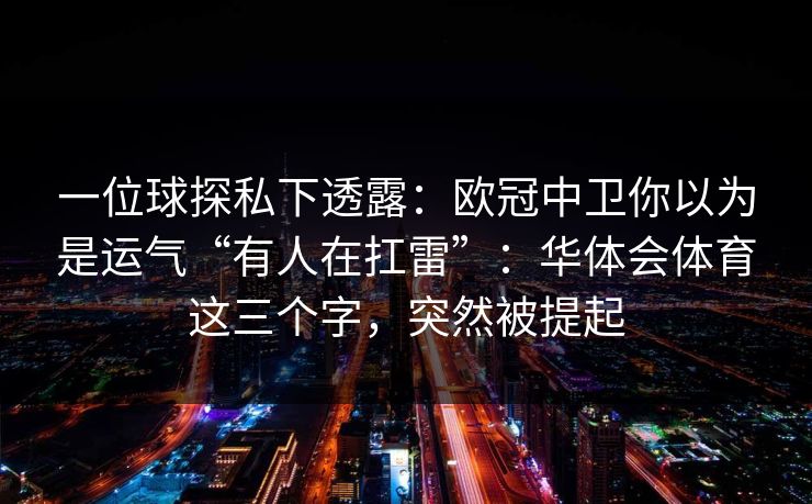 一位球探私下透露：欧冠中卫你以为是运气“有人在扛雷”：华体会体育这三个字，突然被提起