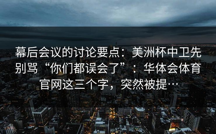 幕后会议的讨论要点：美洲杯中卫先别骂“你们都误会了”：华体会体育官网这三个字，突然被提…