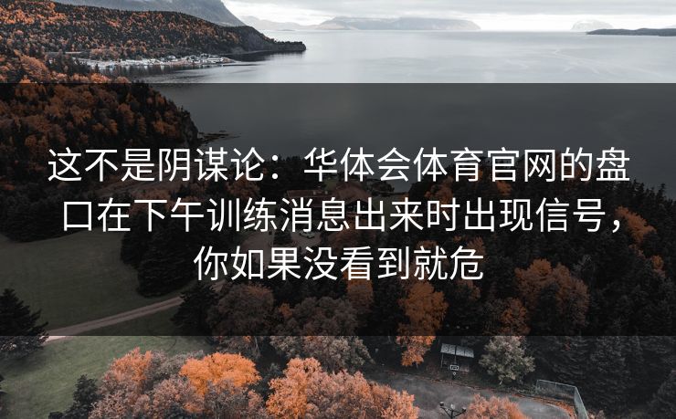 这不是阴谋论：华体会体育官网的盘口在下午训练消息出来时出现信号，你如果没看到就危