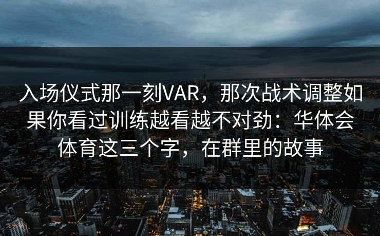 入场仪式那一刻VAR，那次战术调整如果你看过训练越看越不对劲：华体会体育这三个字，在群里的故事