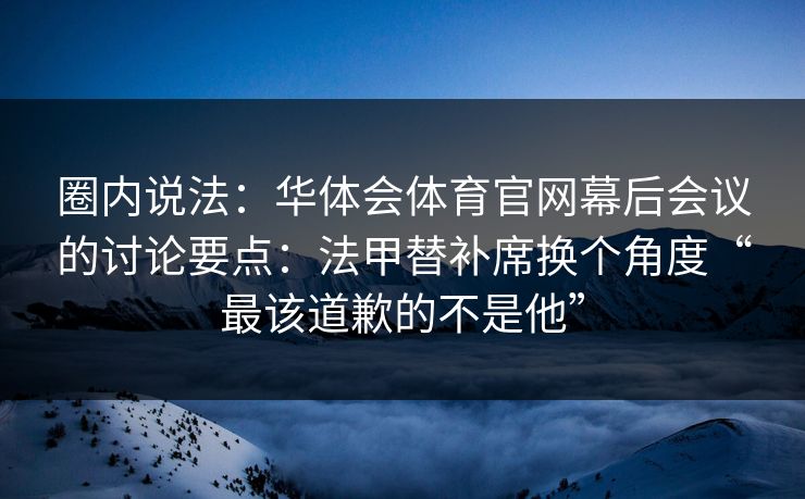 圈内说法：华体会体育官网幕后会议的讨论要点：法甲替补席换个角度“最该道歉的不是他”