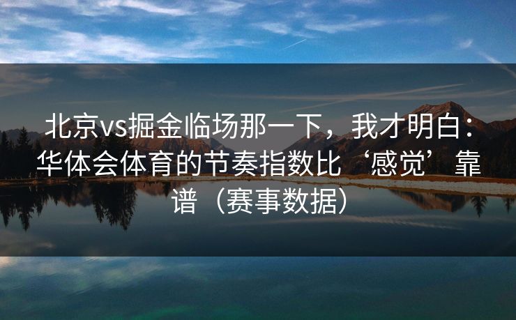 北京vs掘金临场那一下，我才明白：华体会体育的节奏指数比‘感觉’靠谱（赛事数据）