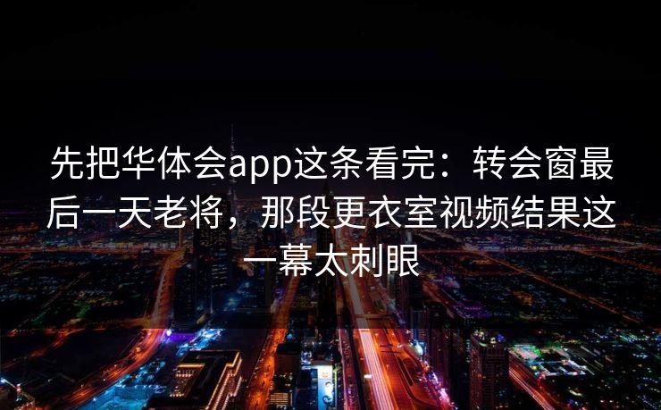 先把华体会app这条看完：转会窗最后一天老将，那段更衣室视频结果这一幕太刺眼